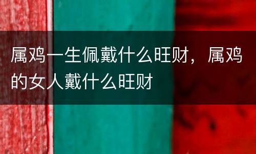 属鸡一生佩戴什么旺财，属鸡的女人戴什么旺财
