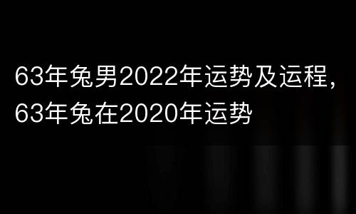 63年兔男2022年运势及运程，63年兔在2020年运势