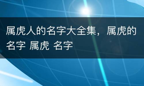 属虎人的名字大全集，属虎的名字 属虎 名字