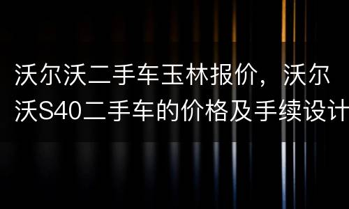 沃尔沃二手车玉林报价，沃尔沃S40二手车的价格及手续设计费用是多少？