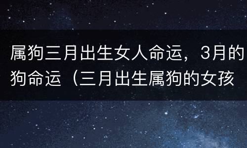 属狗三月出生女人命运，3月的狗命运（三月出生属狗的女孩命运）