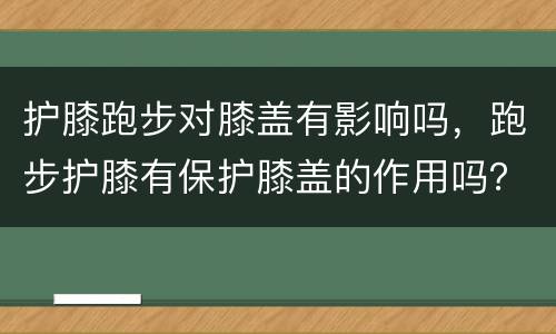 护膝跑步对膝盖有影响吗，跑步护膝有保护膝盖的作用吗？