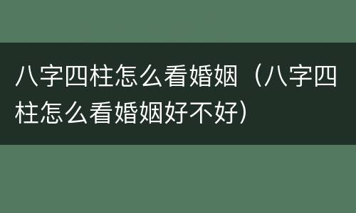 八字四柱怎么看婚姻（八字四柱怎么看婚姻好不好）