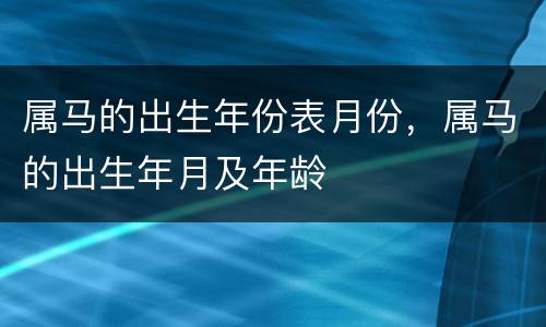 属马的出生年份表月份，属马的出生年月及年龄