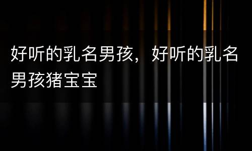 好听的乳名男孩，好听的乳名男孩猪宝宝