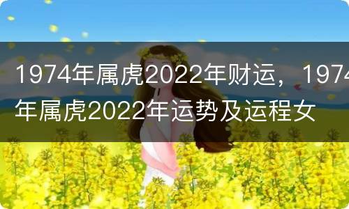 1974年属虎2022年财运，1974年属虎2022年运势及运程女