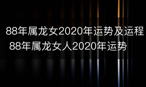 88年属龙女2020年运势及运程 88年属龙女人2020年运势