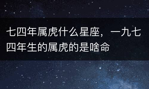 七四年属虎什么星座，一九七四年生的属虎的是啥命