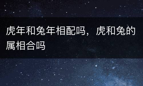 虎年和兔年相配吗，虎和兔的属相合吗