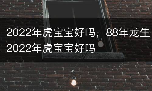 2022年虎宝宝好吗，88年龙生2022年虎宝宝好吗