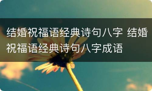 结婚祝福语经典诗句八字 结婚祝福语经典诗句八字成语