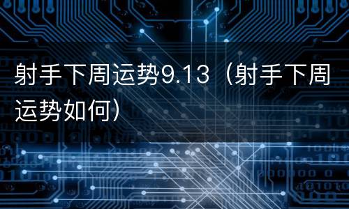 射手下周运势9.13（射手下周运势如何）