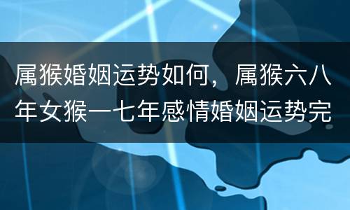 属猴婚姻运势如何，属猴六八年女猴一七年感情婚姻运势完整版