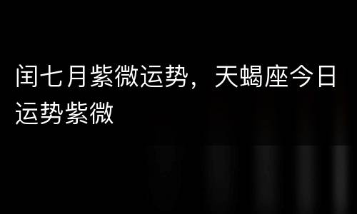 闰七月紫微运势，天蝎座今日运势紫微