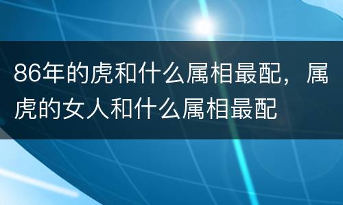 86年的虎和什么属相最配，属虎的女人和什么属相最配