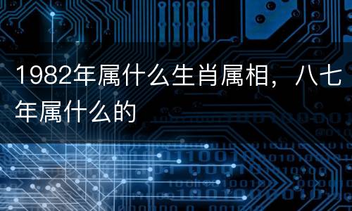 1982年属什么生肖属相，八七年属什么的