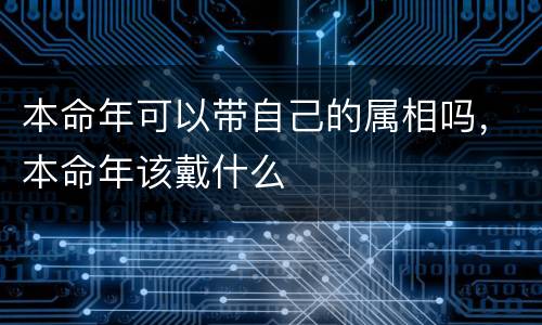 本命年可以带自己的属相吗，本命年该戴什么