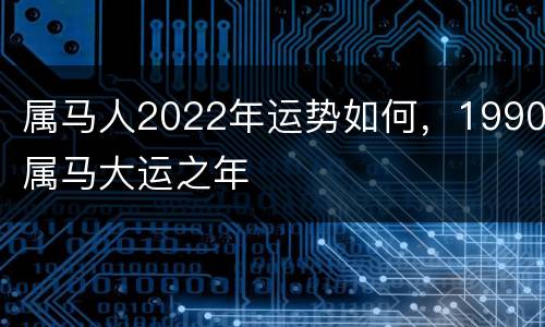 属马人2022年运势如何，1990属马大运之年