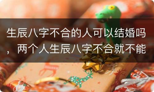 生辰八字不合的人可以结婚吗，两个人生辰八字不合就不能结婚吗