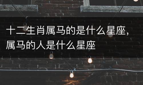 十二生肖属马的是什么星座，属马的人是什么星座