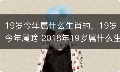 19岁今年属什么生肖的，19岁今年属啥 2018年19岁属什么生肖