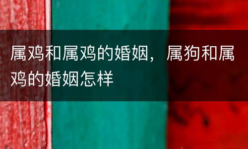 属鸡和属鸡的婚姻，属狗和属鸡的婚姻怎样