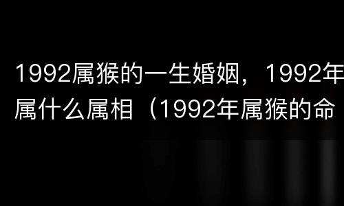 1992属猴的一生婚姻，1992年属什么属相（1992年属猴的命运与婚姻）