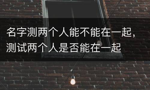 名字测两个人能不能在一起，测试两个人是否能在一起