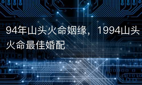 94年山头火命姻缘，1994山头火命最佳婚配