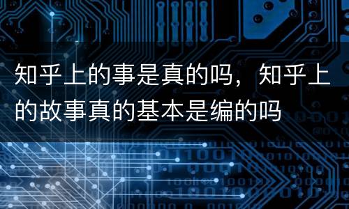知乎上的事是真的吗，知乎上的故事真的基本是编的吗