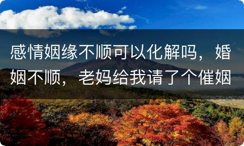 感情姻缘不顺可以化解吗，婚姻不顺，老妈给我请了个催姻缘符，这个能管用吗