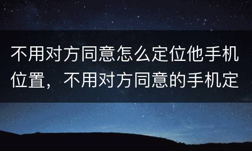 不用对方同意怎么定位他手机位置，不用对方同意的手机定位