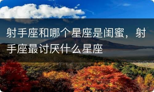 射手座和哪个星座是闺蜜，射手座最讨厌什么星座