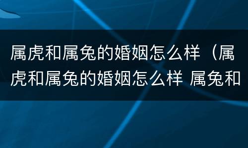 属虎和属兔的婚姻怎么样（属虎和属兔的婚姻怎么样 属兔和属兔的婚姻相配吗）
