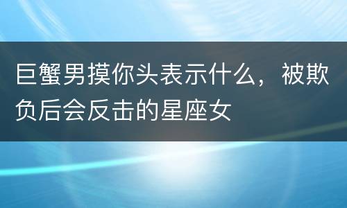 巨蟹男摸你头表示什么，被欺负后会反击的星座女