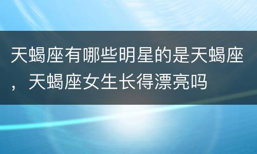 天蝎座有哪些明星的是天蝎座，天蝎座女生长得漂亮吗