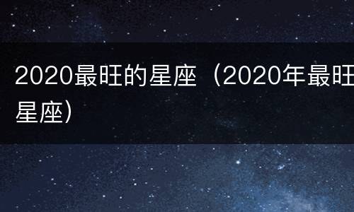 2020最旺的星座（2020年最旺星座）