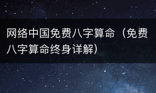 网络中国免费八字算命（免费八字算命终身详解）