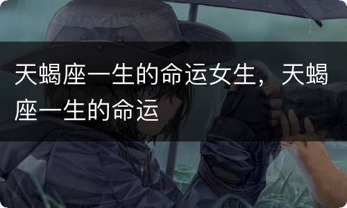天蝎座一生的命运女生，天蝎座一生的命运