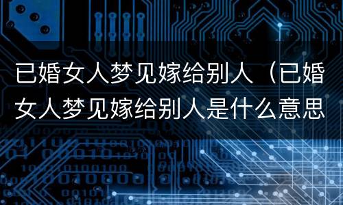 已婚女人梦见嫁给别人（已婚女人梦见嫁给别人是什么意思）