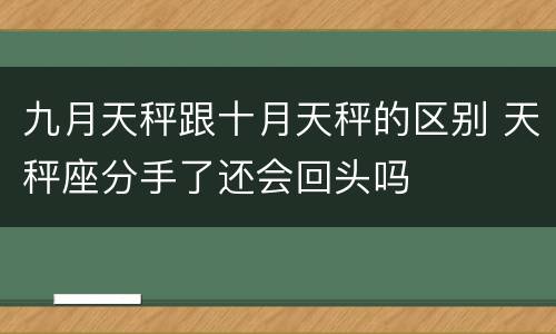 九月天秤跟十月天秤的区别 天秤座分手了还会回头吗