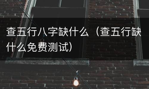 查五行八字缺什么（查五行缺什么免费测试）