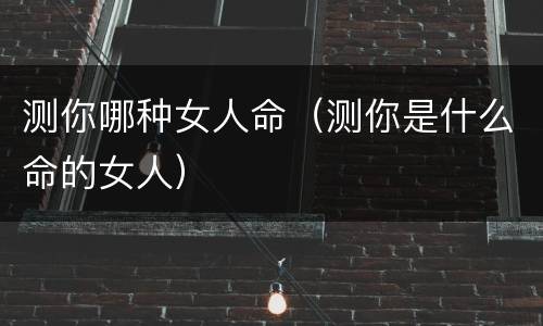 测你哪种女人命（测你是什么命的女人）