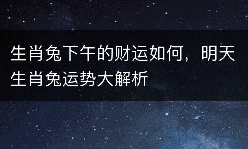 生肖兔下午的财运如何，明天生肖兔运势大解析