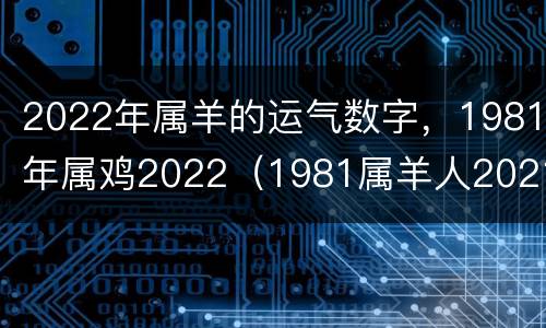 2022年属羊的运气数字，1981年属鸡2022（1981属羊人2021年全年运势）