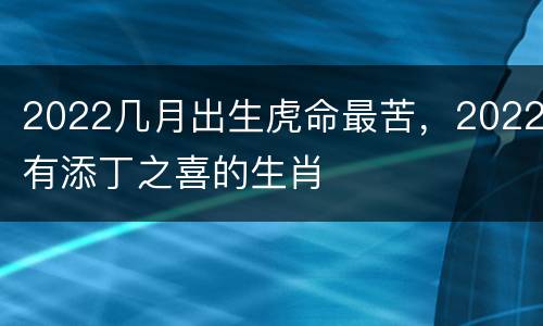 2022几月出生虎命最苦，2022有添丁之喜的生肖