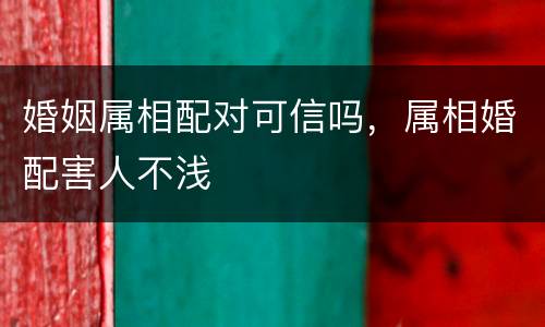 婚姻属相配对可信吗，属相婚配害人不浅