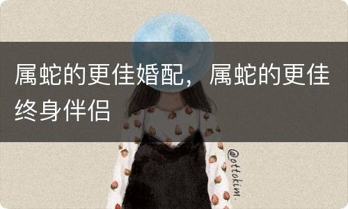 属蛇的更佳婚配，属蛇的更佳终身伴侣