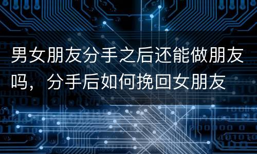 男女朋友分手之后还能做朋友吗，分手后如何挽回女朋友