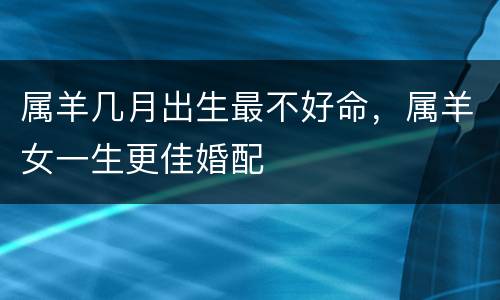 属羊几月出生最不好命，属羊女一生更佳婚配